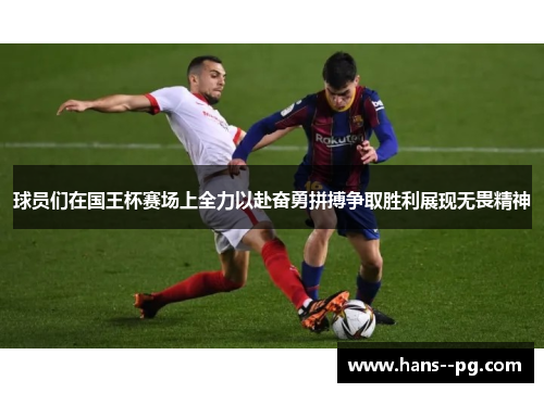 球员们在国王杯赛场上全力以赴奋勇拼搏争取胜利展现无畏精神