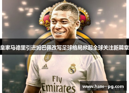 皇家马德里引进姆巴佩改写足球格局掀起全球关注新篇章 皇家马德里引进姆巴佩改写足球格局掀起全球关注新篇章