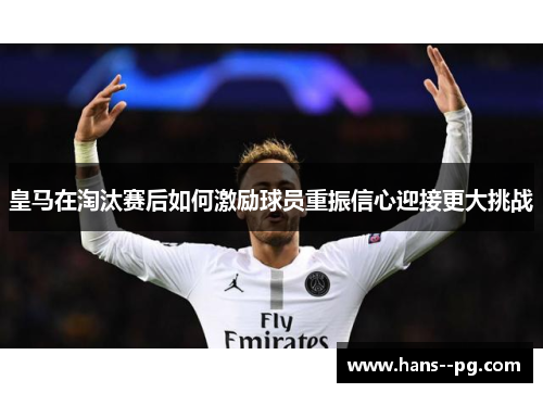 皇马在淘汰赛后如何激励球员重振信心迎接更大挑战 皇马在淘汰赛后如何激励球员重振信心迎接更大挑战