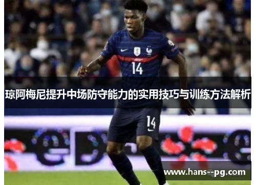 琼阿梅尼提升中场防守能力的实用技巧与训练方法解析 琼阿梅尼提升中场防守能力的实用技巧与训练方法解析
