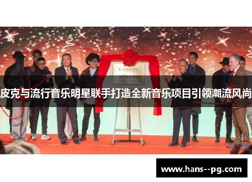 皮克与流行音乐明星联手打造全新音乐项目引领潮流风尚 皮克与流行音乐明星联手打造全新音乐项目引领潮流风尚