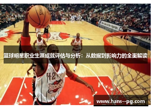 篮球明星职业生涯成就评估与分析:从数据到影响力的全面解读 篮球明星职业生涯成就评估与分析:从数据到影响力的全面解读