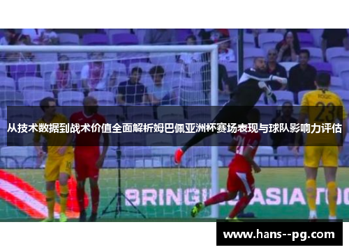 从技术数据到战术价值全面解析姆巴佩亚洲杯赛场表现与球队影响力评估 从技术数据到战术价值全面解析姆巴佩亚洲杯赛场表现与球队影响力评估