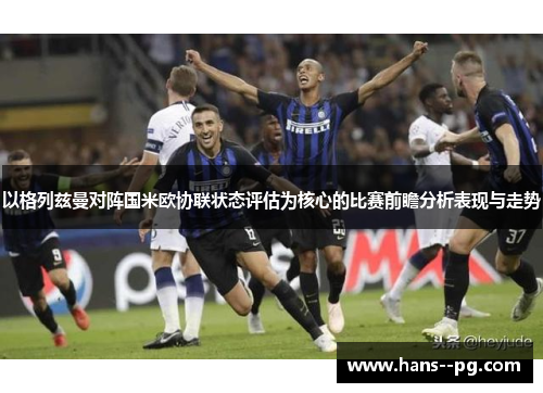 以格列兹曼对阵国米欧协联状态评估为核心的比赛前瞻分析表现与走势 以格列兹曼对阵国米欧协联状态评估为核心的比赛前瞻分析表现与走势
