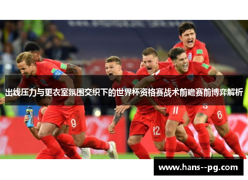 出线压力与更衣室氛围交织下的世界杯资格赛战术前瞻赛前博弈解析 出线压力与更衣室氛围交织下的世界杯资格赛战术前瞻赛前博弈解析