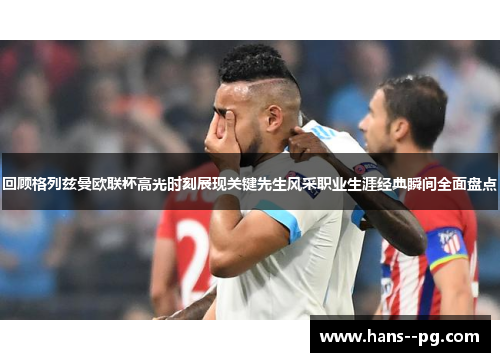 回顾格列兹曼欧联杯高光时刻展现关键先生风采职业生涯经典瞬间全面盘点 回顾格列兹曼欧联杯高光时刻展现关键先生风采职业生涯经典瞬间全面盘点