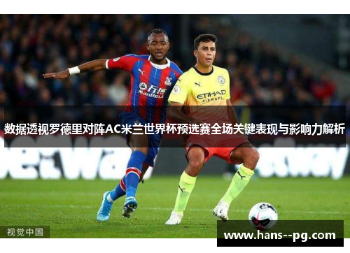 数据透视罗德里对阵AC米兰世界杯预选赛全场关键表现与影响力解析 数据透视罗德里对阵AC米兰世界杯预选赛全场关键表现与影响力解析