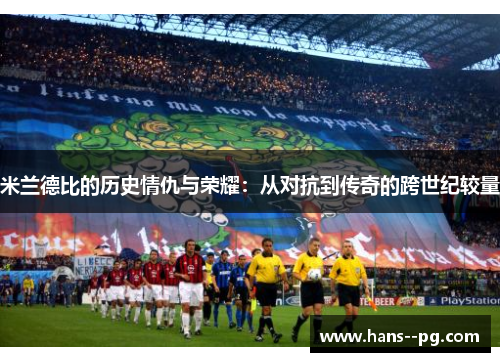 米兰德比的历史情仇与荣耀:从对抗到传奇的跨世纪较量 米兰德比的历史情仇与荣耀:从对抗到传奇的跨世纪较量