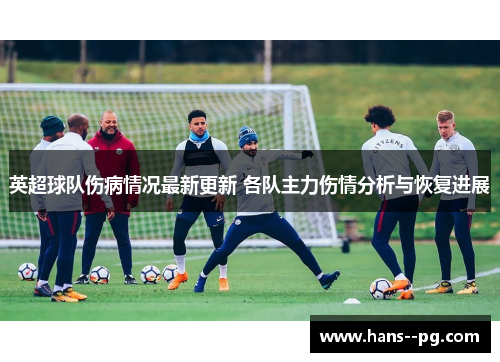 英超球队伤病情况最新更新 各队主力伤情分析与恢复进展 英超球队伤病情况最新更新 各队主力伤情分析与恢复进展