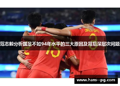 范志毅分析国足不如94年水平的三大原因及背后深层次问题