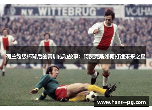 荷兰超级杯背后的青训成功故事：阿贾克斯如何打造未来之星