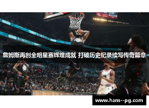 詹姆斯再创全明星赛辉煌成就 打破历史纪录续写传奇篇章 詹姆斯再创全明星赛辉煌成就 打破历史纪录续写传奇篇章