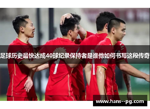 足球历史最快达成40球纪录保持者是谁他如何书写这段传奇