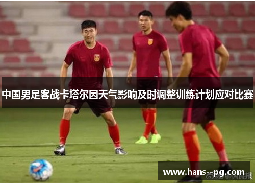 中国男足客战卡塔尔因天气影响及时调整训练计划应对比赛