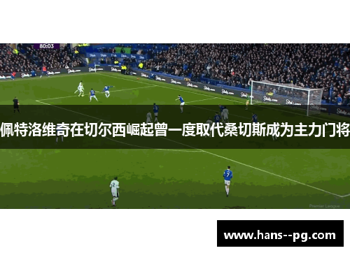 佩特洛维奇在切尔西崛起曾一度取代桑切斯成为主力门将 佩特洛维奇在切尔西崛起曾一度取代桑切斯成为主力门将