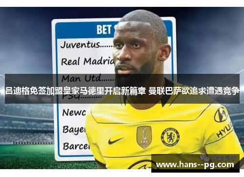 吕迪格免签加盟皇家马德里开启新篇章 曼联巴萨欲追求遭遇竞争 吕迪格免签加盟皇家马德里开启新篇章 曼联巴萨欲追求遭遇竞争