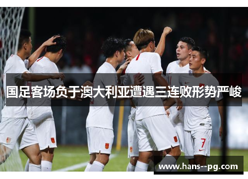 国足客场负于澳大利亚遭遇三连败形势严峻 国足客场负于澳大利亚遭遇三连败形势严峻