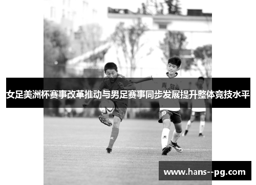 女足美洲杯赛事改革推动与男足赛事同步发展提升整体竞技水平