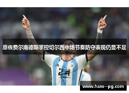 恩佐费尔南德斯掌控切尔西中场节奏防守表现仍显不足 恩佐费尔南德斯掌控切尔西中场节奏防守表现仍显不足