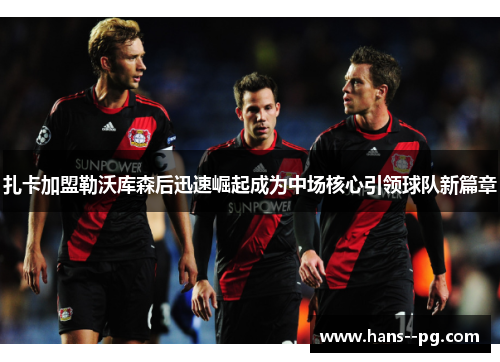 扎卡加盟勒沃库森后迅速崛起成为中场核心引领球队新篇章
