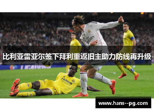 比利亚雷亚尔签下拜利重返旧主助力防线再升级 比利亚雷亚尔签下拜利重返旧主助力防线再升级