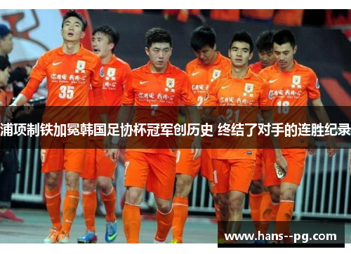 浦项制铁加冕韩国足协杯冠军创历史 终结了对手的连胜纪录 浦项制铁加冕韩国足协杯冠军创历史 终结了对手的连胜纪录