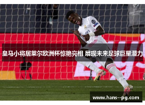 皇马小将居莱尔欧洲杯惊艳亮相 展现未来足球巨星潜力 皇马小将居莱尔欧洲杯惊艳亮相 展现未来足球巨星潜力