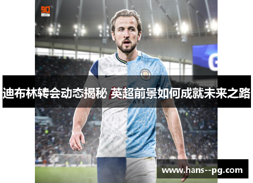 迪布林转会动态揭秘 英超前景如何成就未来之路