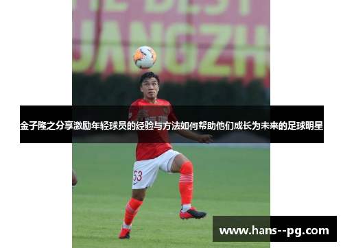 金子隆之分享激励年轻球员的经验与方法如何帮助他们成长为未来的足球明星
