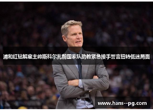 浦和红钻解雇主帅斯科尔扎前国家队助教紧急接手誓言扭转低迷局面 浦和红钻解雇主帅斯科尔扎前国家队助教紧急接手誓言扭转低迷局面