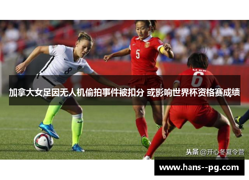 加拿大女足因无人机偷拍事件被扣分 或影响世界杯资格赛成绩 加拿大女足因无人机偷拍事件被扣分 或影响世界杯资格赛成绩