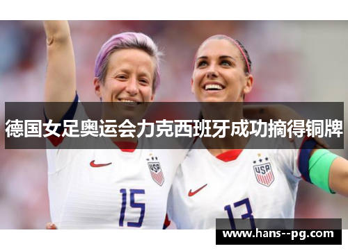 德国女足奥运会力克西班牙成功摘得铜牌 德国女足奥运会力克西班牙成功摘得铜牌