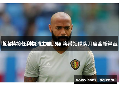 斯洛特接任利物浦主帅职务 将带领球队开启全新篇章