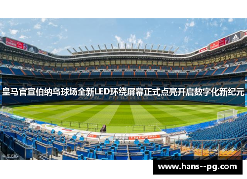 皇马官宣伯纳乌球场全新LED环绕屏幕正式点亮开启数字化新纪元