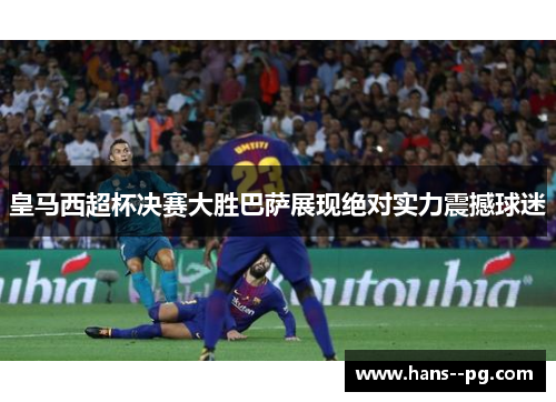皇马西超杯决赛大胜巴萨展现绝对实力震撼球迷 皇马西超杯决赛大胜巴萨展现绝对实力震撼球迷