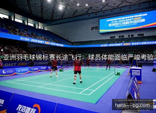 亚洲羽毛球锦标赛长途飞行：球员体能面临严峻考验