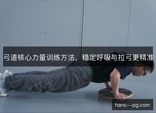 弓道核心力量训练方法，稳定呼吸与拉弓更精准
