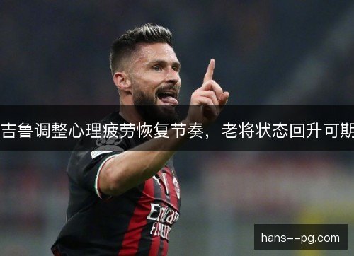 吉鲁调整心理疲劳恢复节奏，老将状态回升可期
